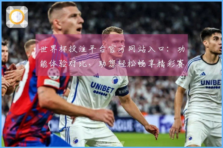 世界杯投注平台官方网站入口：功能体验对比，助您轻松畅享精彩赛事直播
