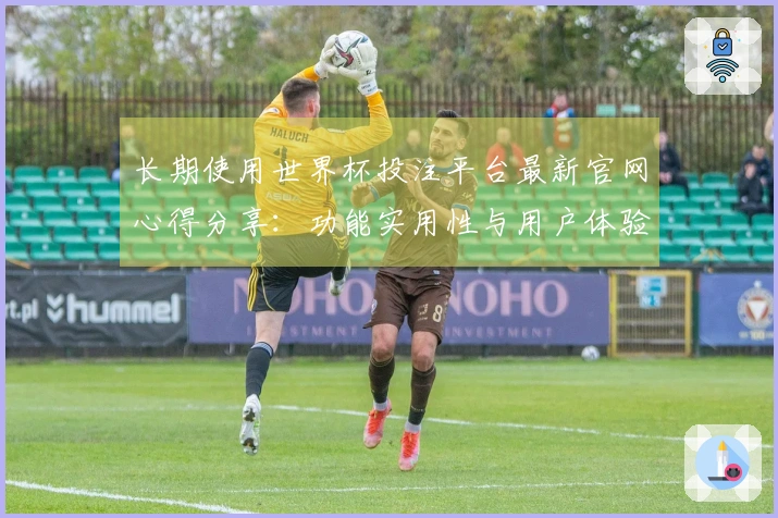长期使用世界杯投注平台最新官网心得分享：功能实用性与用户体验评测
