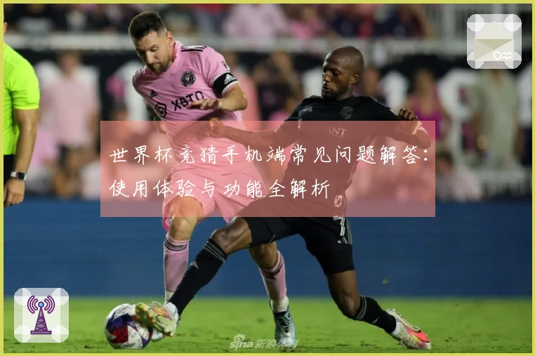 世界杯竞猜手机端常见问题解答：使用体验与功能全解析
