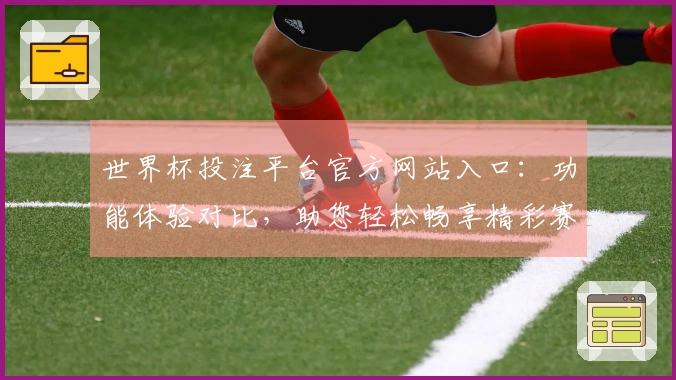 世界杯投注平台官方网站入口：功能体验对比，助您轻松畅享精彩赛事直播