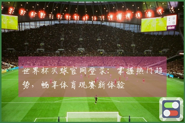 世界杯买球官网登录：掌握热门趋势，畅享体育观赛新体验