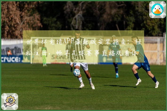 世界杯竞猜APP最新版安装指南:轻松注册,畅享足球赛事直播观看体验