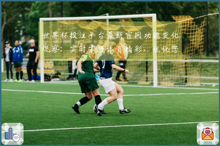 世界杯投注平台最新官网功能变化观察：实时掌握体育精彩，优化您的观赛体验