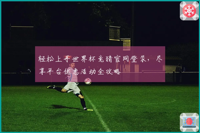 轻松上手世界杯竞猜官网登录，尽享平台优惠活动全攻略