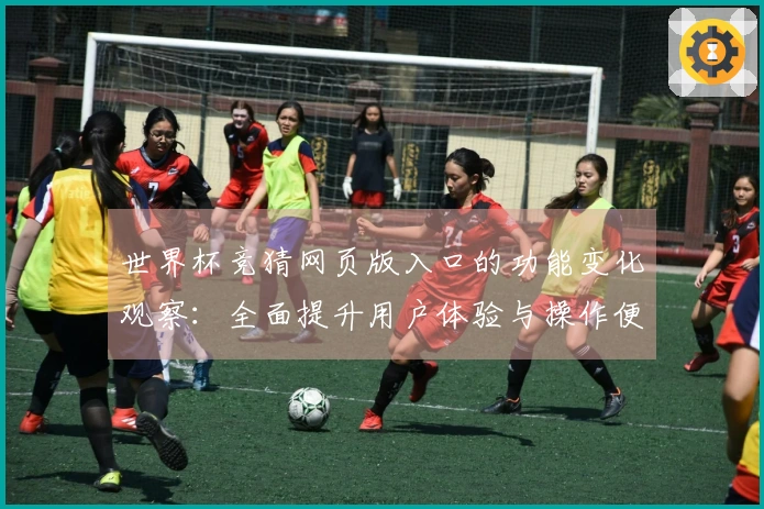 世界杯竞猜网页版入口的功能变化观察：全面提升用户体验与操作便利性