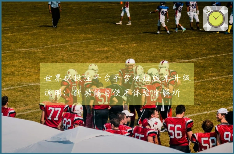 世界杯投注平台平台地址版本升级说明：新功能与使用体验全解析