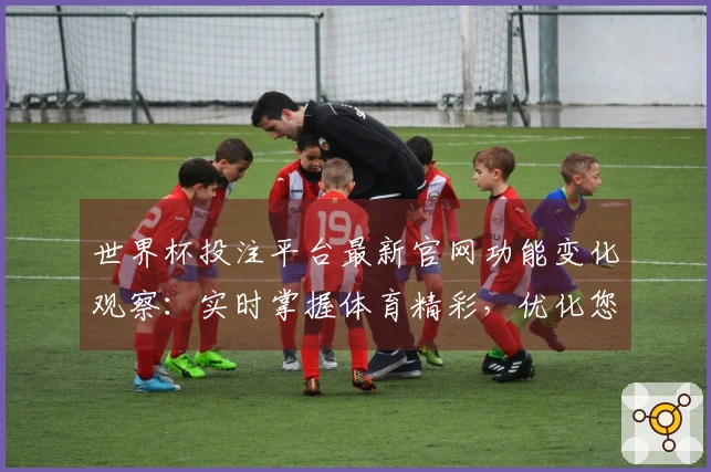 世界杯投注平台最新官网功能变化观察:实时掌握体育精彩,优化您的观赛体验
