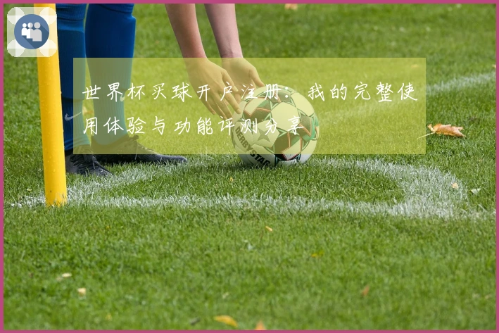世界杯买球开户注册:我的完整使用体验与功能评测分享