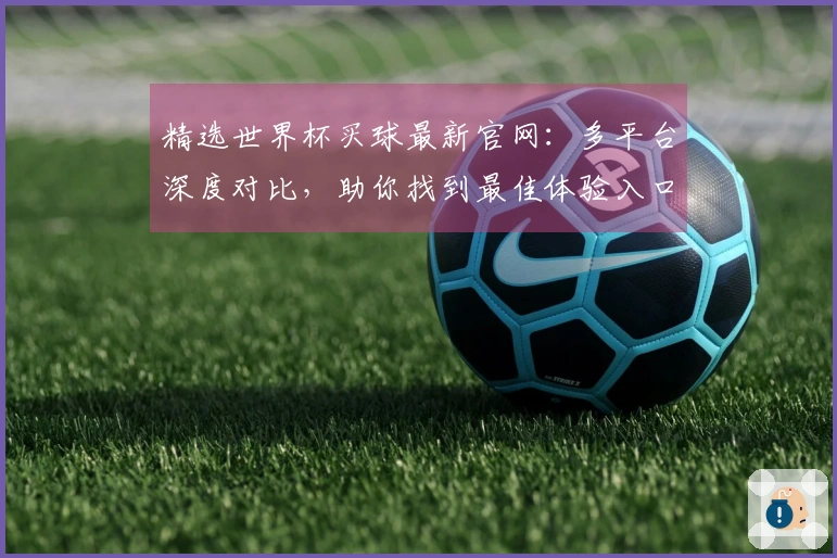 精选世界杯买球最新官网：多平台深度对比，助你找到最佳体验入口