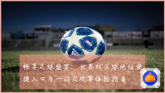 畅享足球盛宴：世界杯买球地址便捷入口与一站式观赛体验指南