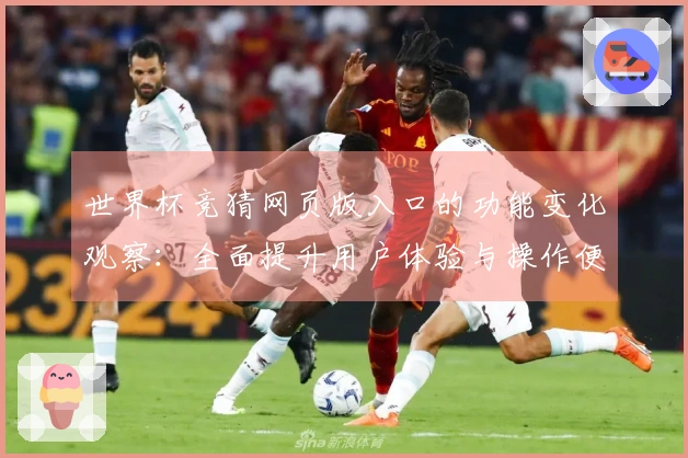 世界杯竞猜网页版入口的功能变化观察：全面提升用户体验与操作便利性