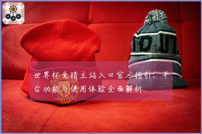 世界杯竞猜主站入口官方指引：平台功能与使用体验全面解析