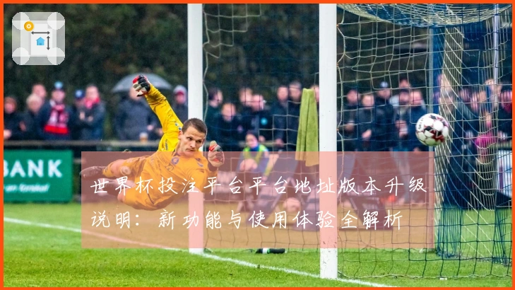 世界杯投注平台平台地址版本升级说明：新功能与使用体验全解析