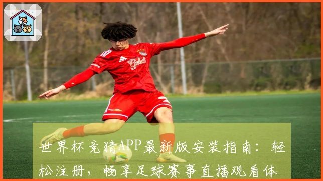 世界杯竞猜APP最新版安装指南：轻松注册，畅享足球赛事直播观看体验