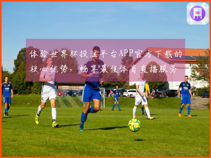 体验世界杯投注平台APP官方下载的核心优势，畅享最佳体育直播服务