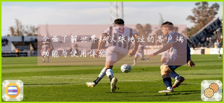 全面了解世界杯买球地址的客户端功能与使用体验