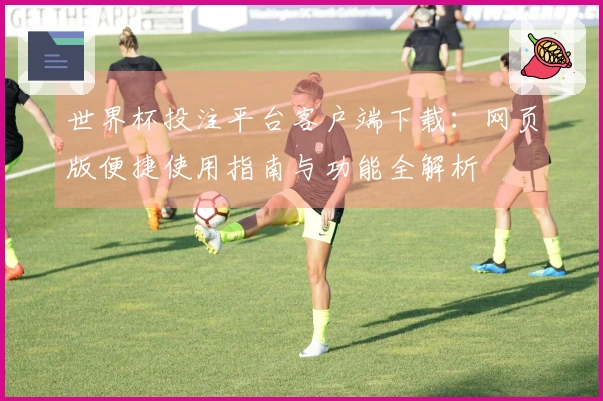 世界杯投注平台客户端下载：网页版便捷使用指南与功能全解析