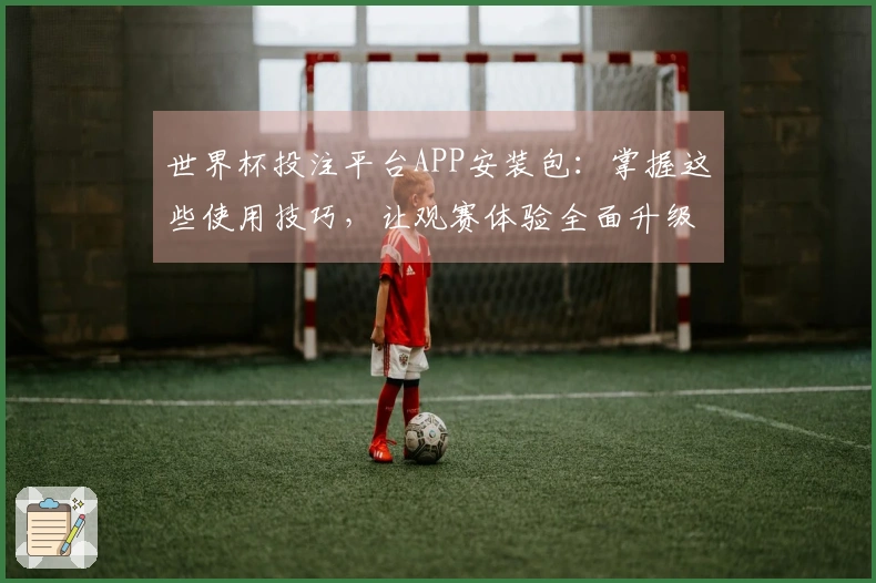 世界杯投注平台APP安装包：掌握这些使用技巧，让观赛体验全面升级