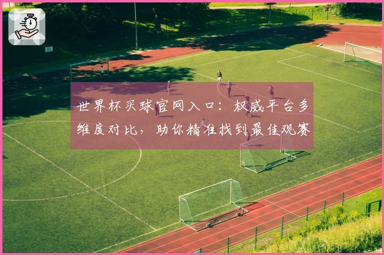 世界杯买球官网入口：权威平台多维度对比，助你精准找到最佳观赛入口