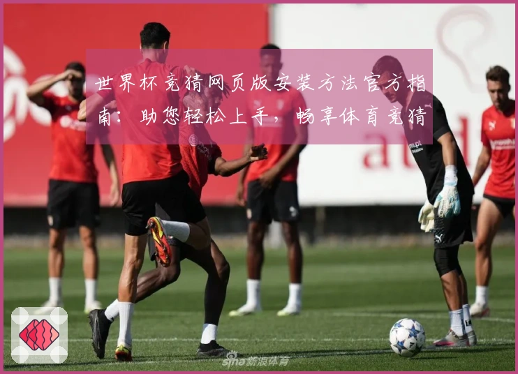 世界杯竞猜网页版安装方法官方指南：助您轻松上手，畅享体育竞猜新体验