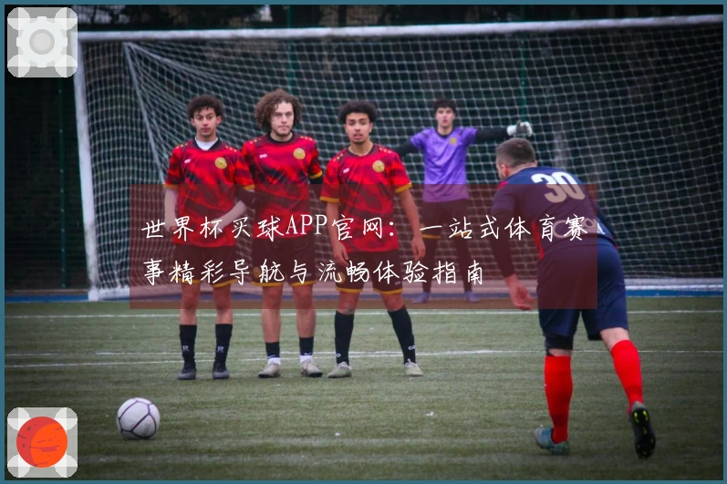 世界杯买球APP官网：一站式体育赛事精彩导航与流畅体验指南