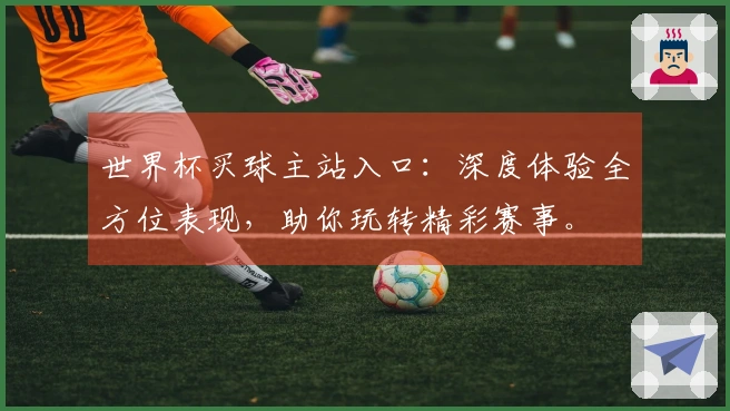 世界杯买球主站入口：深度体验全方位表现，助你玩转精彩赛事。