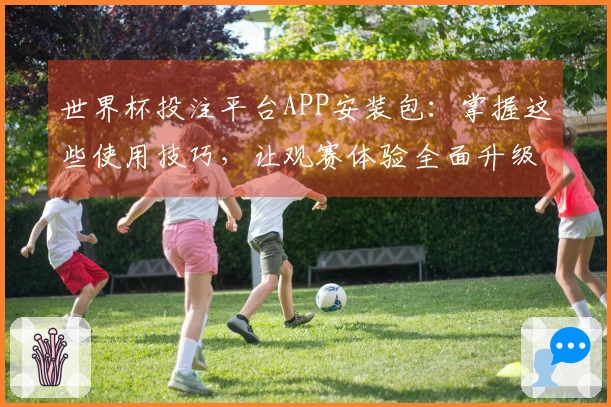 世界杯投注平台APP安装包：掌握这些使用技巧，让观赛体验全面升级