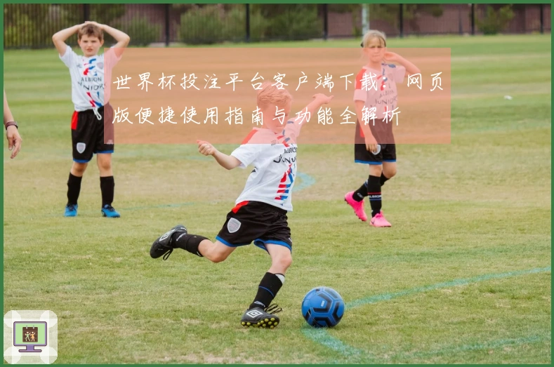 世界杯投注平台客户端下载：网页版便捷使用指南与功能全解析