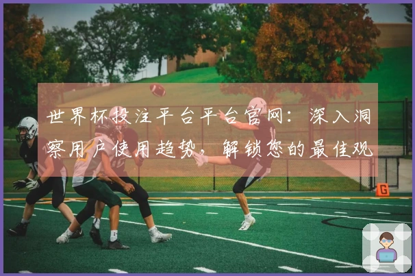世界杯投注平台平台官网：深入洞察用户使用趋势，解锁您的最佳观赛体验