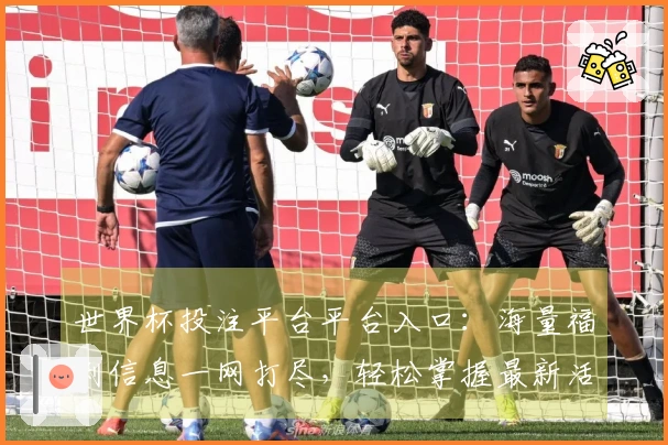 世界杯投注平台平台入口：海量福利信息一网打尽，轻松掌握最新活动指南