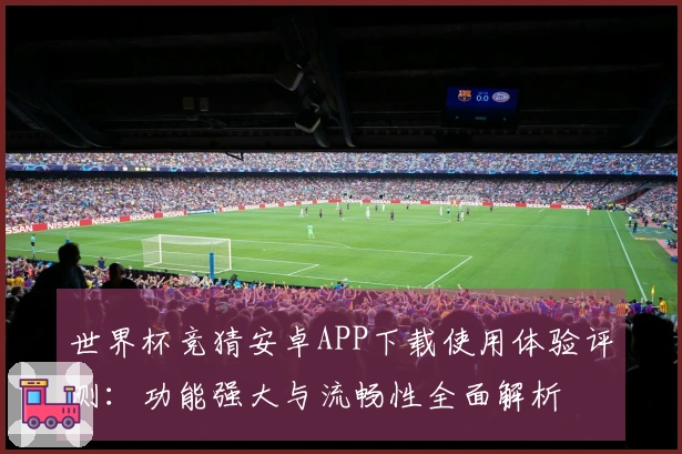 世界杯竞猜安卓APP下载使用体验评测：功能强大与流畅性全面解析