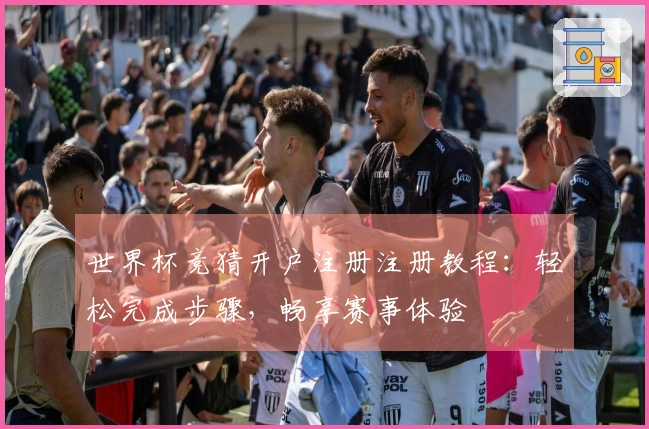 世界杯竞猜开户注册注册教程：轻松完成步骤，畅享赛事体验